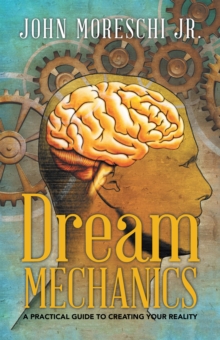 Dream Mechanics : A Practical Guide to Creating Your Reality