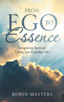 From Ego to Essence : Integrating Spiritual Living into Everyday Life