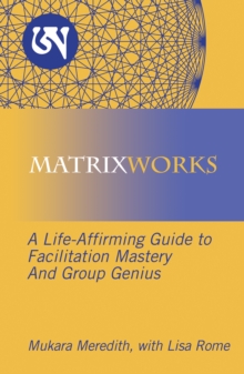 Matrixworks : A Life-Affirming Guide to Facilitation Mastery and Group Genius