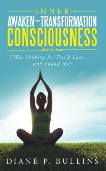 Inner Awaken-Transformation Consciousness : I Was Looking for Truth Love . . . and Found Me?