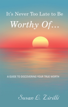 It'S Never Too Late to Be Worthy of ... : A Guide to Discovering Your True Worth