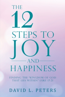 The 12 Steps to Joy and Happiness : Finding the "Kingdom of God That Lies Within" Luke 17:21