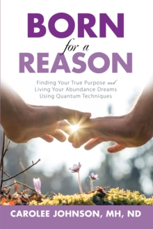 Born for a Reason : Finding Your True Purpose and Living Your Abundance Dreams Using Quantum Techniques