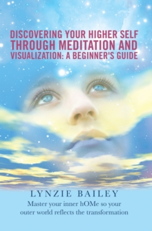 Discovering Your Higher Self Through Meditation and Visualization: a Beginner's Guide : Master Your Inner Home so Your Outer World Reflects the Transformation