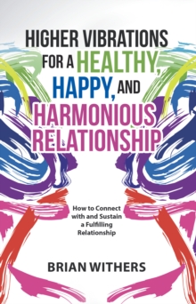 Higher Vibrations for a Healthy, Happy and Harmonious Relationship : How to Connect with and Sustain a Fulfilling Relationship