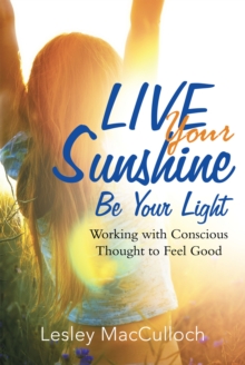 Live Your Sunshine : Be Your Light: Working with Conscious Thought to Feel Good