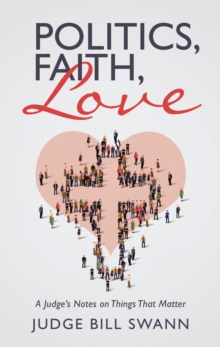 Politics, Faith, Love : A Judge'S Notes on Things That Matter