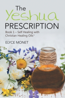 The Yeshua Prescription : Book 1-Self Healing with Christian Healing Oils(TM)