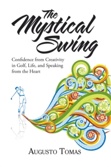 The Mystical Swing : Confidence from Creativity in Golf, Life, and Speaking from the Heart