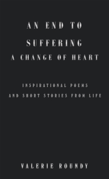 An End to Suffering a Change of Heart : Inspirational Poems and Short Stories from Life