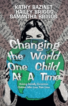 Changing The World One Child At A Time : Raising Socially Conscious Children Who Love Their Lives