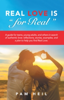 Real Love Is "For Real" : A Guide for Teens, Young Adults, and Others in Search of Authentic Love: Reflections, Stories, Examples, and a Plan to Help You Find Real Love.