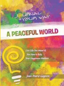 Journal Your Way to a Peaceful World : Live Like You Want It; You Have a Role; Your Happiness Matters