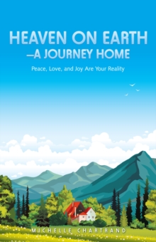 Heaven on Earth-A Journey Home : Peace, Love, and Joy Are Your Reality