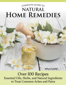 Complete Guide to Natural Home Remedies : Over 100 RecipesEssential Oils, Herbs, and Natural Ingredients to Treat Common Aches and Pains