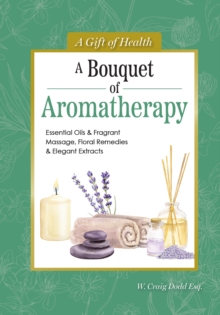 A Bouquet of Aromatherapy : Essential Oils & Fragrant Massage, Floral Remedies & Elegant Extracts