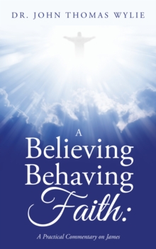 A Believing Behaving Faith: : A Practical Commentary on James