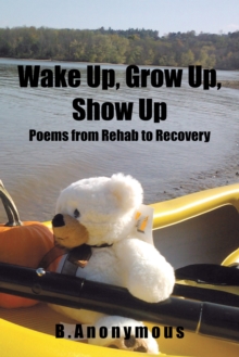 Wake Up, Grow Up, Show Up : Poems from Rehab to Recovery