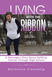 Living with the Ribbon : A Teenagers Story About Battling Cancer Through High School