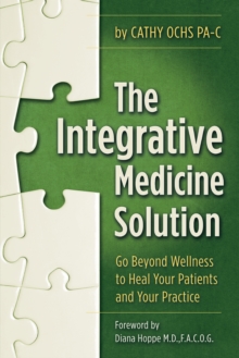 The Integrative Medicine Solution : Go Beyond Wellness to Heal Your Patients and Your Practice