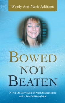 Bowed Not Beaten : A True Life Story Based on Real Life Experiences with a Small Self Help Guide