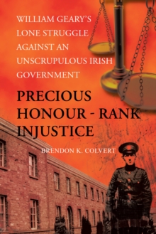 Precious Honour - Rank Injustice : William Geary'S Lone Struggle Against an Unscrupulous Irish Government