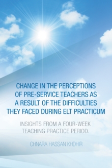 Change in the Perceptions of Pre-Service Teachers as a Result of the Difficulties They Faced During Elt Practicum : Insights from a Four-Week Teaching Practice Period.