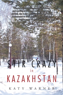 Stir Crazy in Kazakhstan : One Person'S Experience, Coping with Living and Working in a Strange Environment Where Normal, Day to Day Activities Can Turn out to Be Monumental in Their Execution and Whe