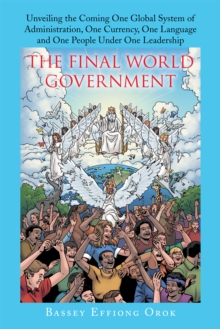 The Final World Government : Unveiling the Coming One Global System of Administration, One Currency, One Language and One People Under One Leadership