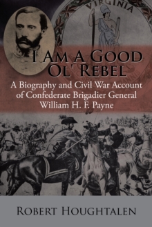 I Am a Good Ol' Rebel : A Biography and Civil War Account of Confederate Brigadier General William H. F. Payne