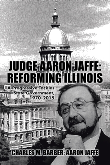 Judge Aaron Jaffe: Reforming Illinois : A Progressive Tackles State Government,1970-2015