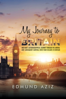 My Journey to Britain : One Man's Autobiographical Journey Through His Arrival and Subsequent Survival over Four Decades in Britain