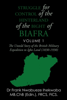 Struggle for Control of the Hinterland of the Bight of Biafra : The Untold Story of the British Military Expedition to Igbo Land (1830-1930)