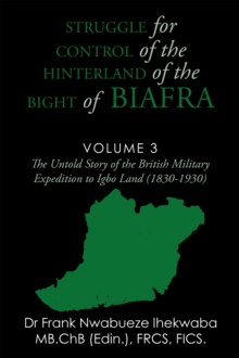 Struggle for Control of the Hinterland of the Bight of Biafra : The Untold Story of the British Military Expedition to Igbo Land (1830-1930)