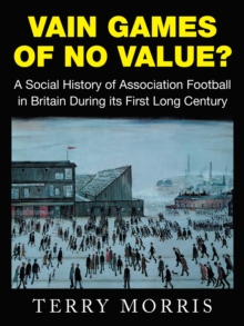 Vain Games of No Value? : A Social History of Association Football in Britain During Its First Long Century