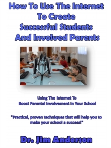 How To Use The Internet To Create Successful Students And Involved Parents: Using The Internet To Boost Parental Involvement In Your School