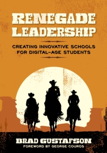 Renegade Leadership : Creating Innovative Schools for Digital-Age Students