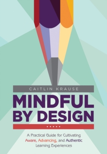 Mindful by Design : A Practical Guide for Cultivating Aware, Advancing, and Authentic Learning Experiences