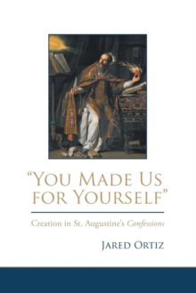You Made Us for Yourself : Creation in St. Augustine's Confessions, Hardback Book You Made Us for Yourself : Creation in St. Augustine's Confessions, Hardback Book