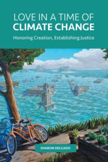 Love in a Time of Climate Change : Honoring Creation, Establishing Justice, Paperback / softback Book Love in a Time of Climate Change : Honoring Creation, Establishing Justice, Paperback / softback Book