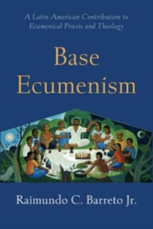 Base Ecumenism : Latin American Contributions to Ecumenical Praxis and Theology