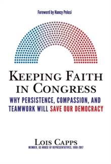 Keeping Faith in Congress : Why Persistence, Compassion, and Teamwork Will Save Our Democracy, Hardback Book Keeping Faith in Congress : Why Persistence, Compassion, and Teamwork Will Save Our Democracy, Hardback Book