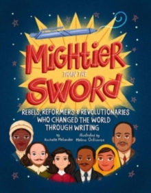 Mightier Than the Sword : Rebels, Reformers, and Revolutionaries Who Changed the World Through Writing