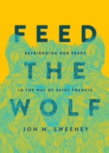 Feed the Wolf : Befriending Our Fears in the Way of Saint Francis
