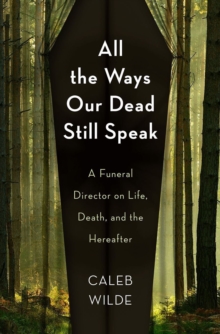 All the Ways Our Dead Still Speak : A Funeral Director on Life, Death, and the Hereafter