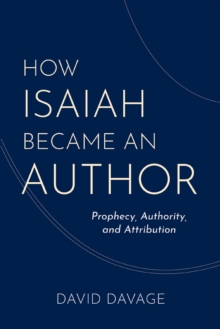 How Isaiah Became an Author : Prophecy, Authority, and Attribution