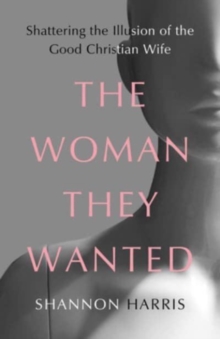 The Woman They Wanted : Shattering the Illusion of the Good Christian Wife