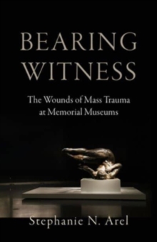 Bearing Witness : The Wounds of Mass Trauma at Memorial Museums