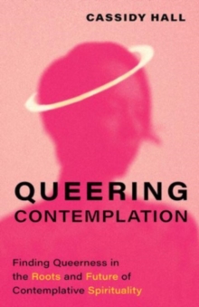 Queering Contemplation : Finding Queerness in the Roots and Future of Contemplative Spirituality