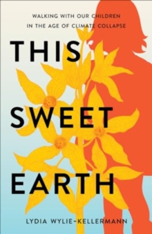 This Sweet Earth : Walking with Our Children in the Age of Climate Collapse